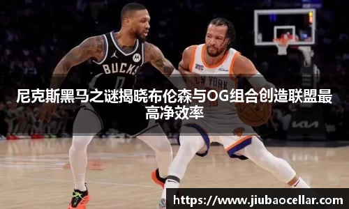 尼克斯黑马之谜揭晓布伦森与OG组合创造联盟最高净效率