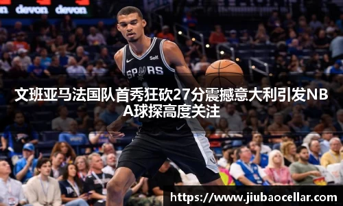 文班亚马法国队首秀狂砍27分震撼意大利引发NBA球探高度关注