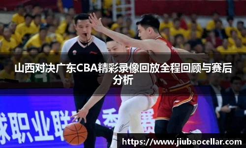 山西对决广东CBA精彩录像回放全程回顾与赛后分析