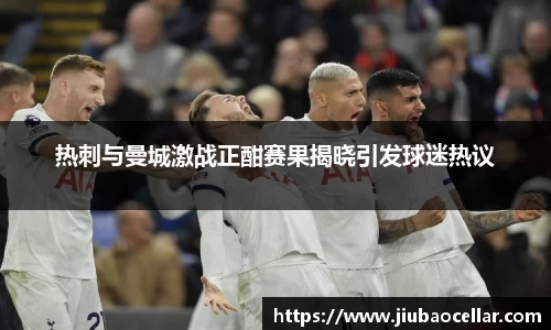 热刺与曼城激战正酣赛果揭晓引发球迷热议